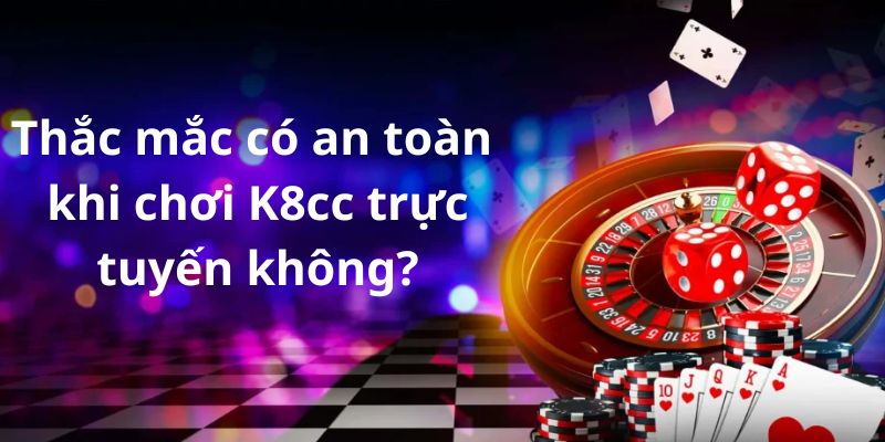 Thắc mắc có an toàn khi chơi K8cc trực tuyến không?